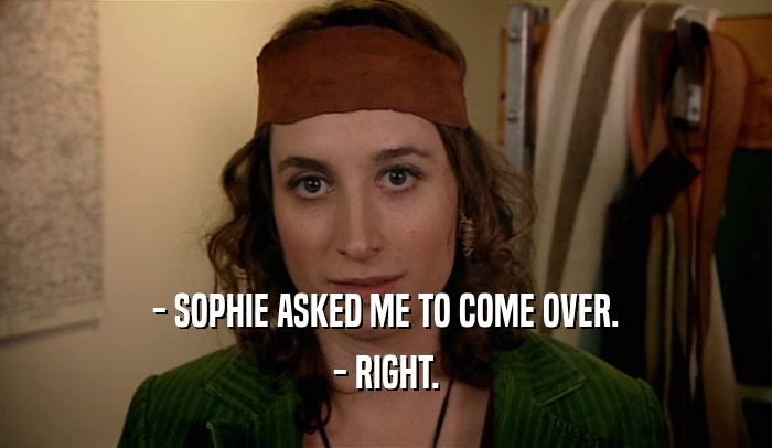 - SOPHIE ASKED ME TO COME OVER. - RIGHT. 