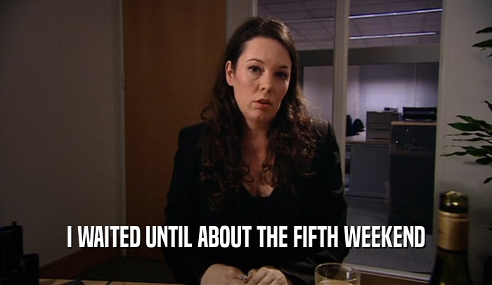 I WAITED UNTIL ABOUT THE FIFTH WEEKEND  