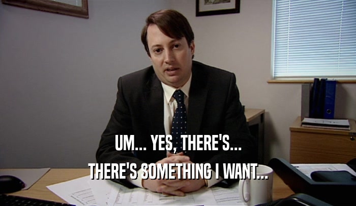 UM... YES, THERE'S... THERE'S SOMETHING I WANT... 