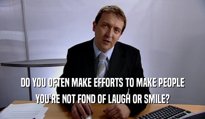 DO YOU OFTEN MAKE EFFORTS TO MAKE PEOPLE YOU'RE NOT FOND OF LAUGH OR SMILE? 
