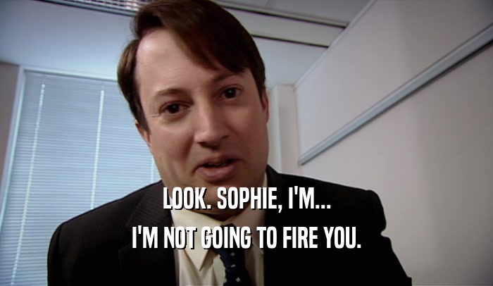 LOOK. SOPHIE, I'M... I'M NOT GOING TO FIRE YOU. 