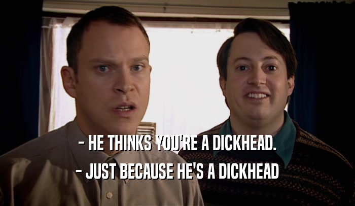- HE THINKS YOU'RE A DICKHEAD. - JUST BECAUSE HE'S A DICKHEAD 