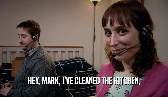 HEY, MARK, I'VE CLEANED THE KITCHEN,  