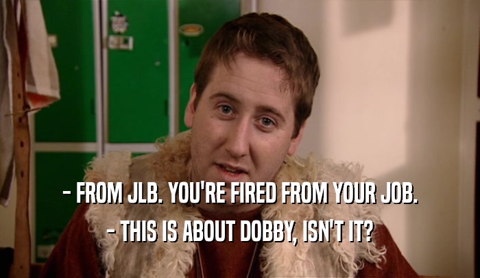 - FROM JLB. YOU'RE FIRED FROM YOUR JOB. - THIS IS ABOUT DOBBY, ISN'T IT? 