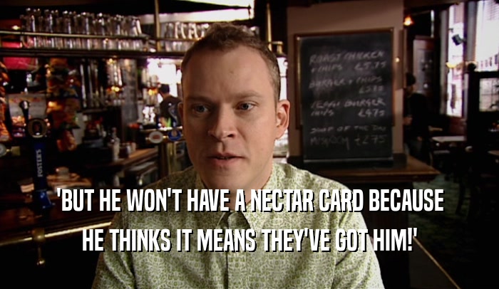 'BUT HE WON'T HAVE A NECTAR CARD BECAUSE HE THINKS IT MEANS THEY'VE GOT HIM!' 