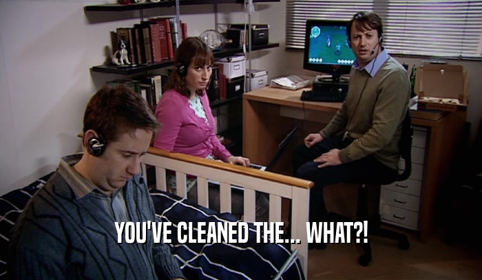 YOU'VE CLEANED THE... WHAT?!  