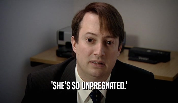 'SHE'S SO UNPREGNATED.'
  