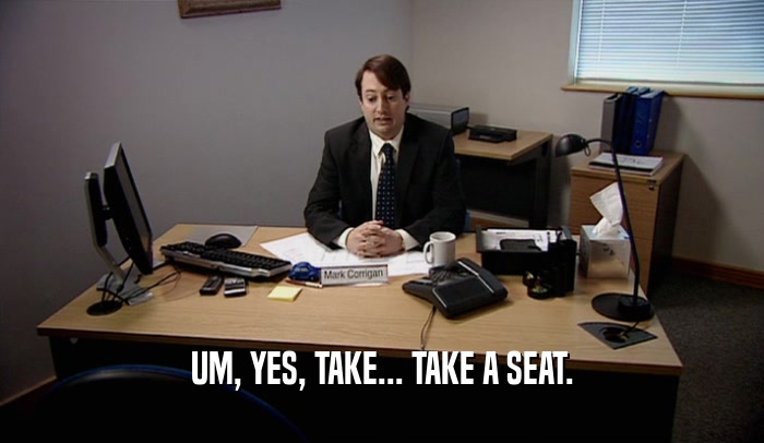 UM, YES, TAKE... TAKE A SEAT.  
