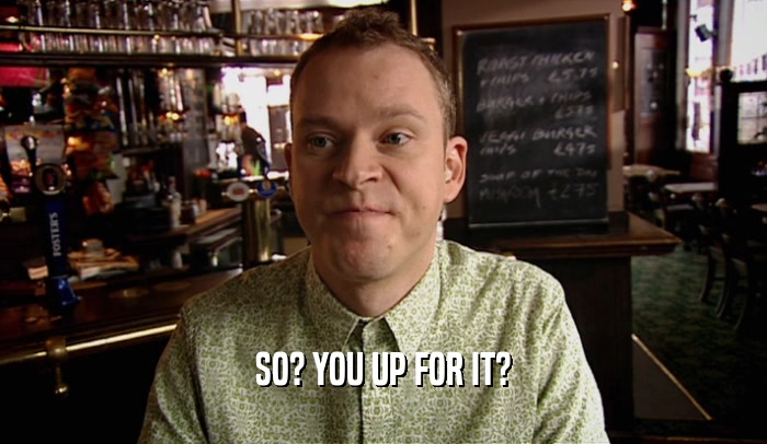 SO? YOU UP FOR IT?  