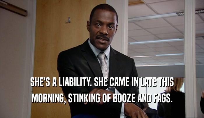 SHE'S A LIABILITY. SHE CAME IN LATE THIS MORNING, STINKING OF BOOZE AND FAGS. 