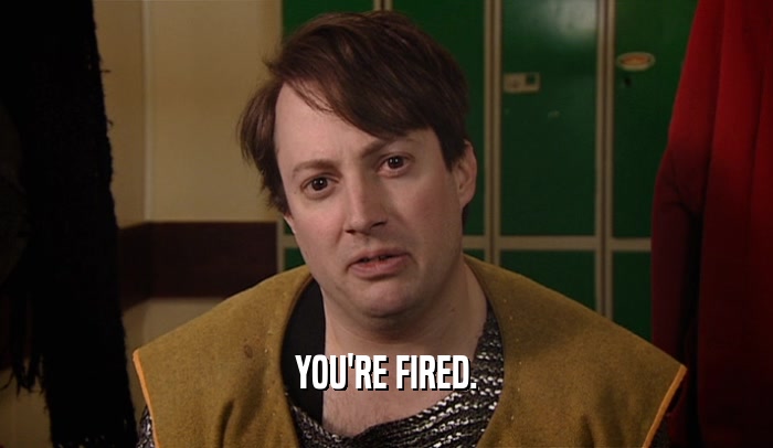 YOU'RE FIRED.
  