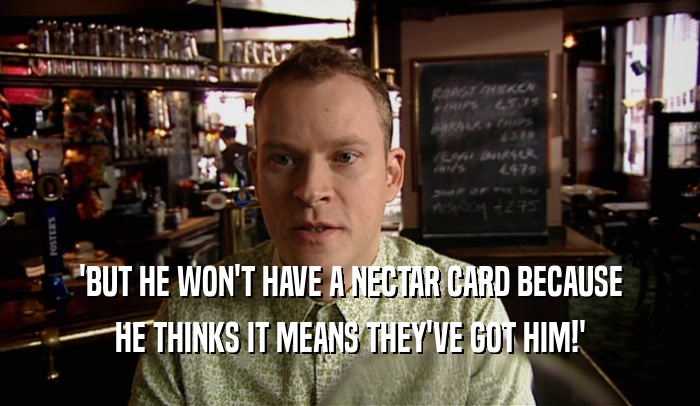 'BUT HE WON'T HAVE A NECTAR CARD BECAUSE HE THINKS IT MEANS THEY'VE GOT HIM!' 