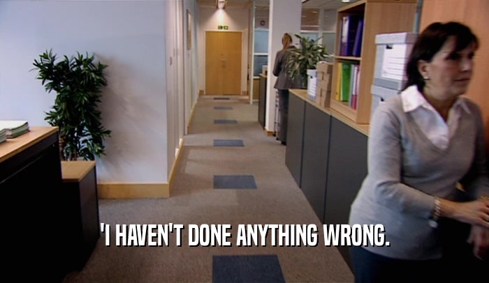 'I HAVEN'T DONE ANYTHING WRONG.  