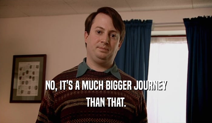 NO, IT'S A MUCH BIGGER JOURNEY
 THAN THAT.
 