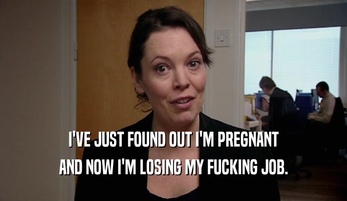 I'VE JUST FOUND OUT I'M PREGNANT AND NOW I'M LOSING MY FUCKING JOB. 