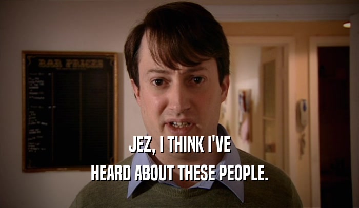 JEZ, I THINK I'VE HEARD ABOUT THESE PEOPLE. 