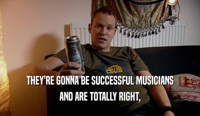 THEY'RE GONNA BE SUCCESSFUL MUSICIANS AND ARE TOTALLY RIGHT, 