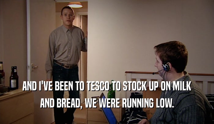 AND I'VE BEEN TO TESCO TO STOCK UP ON MILK AND BREAD, WE WERE RUNNING LOW. 