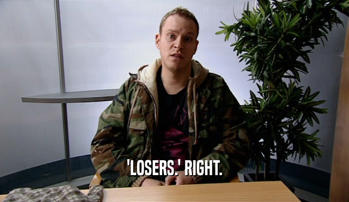 'LOSERS.' RIGHT.  