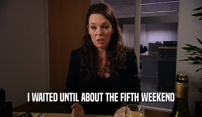 I WAITED UNTIL ABOUT THE FIFTH WEEKEND  