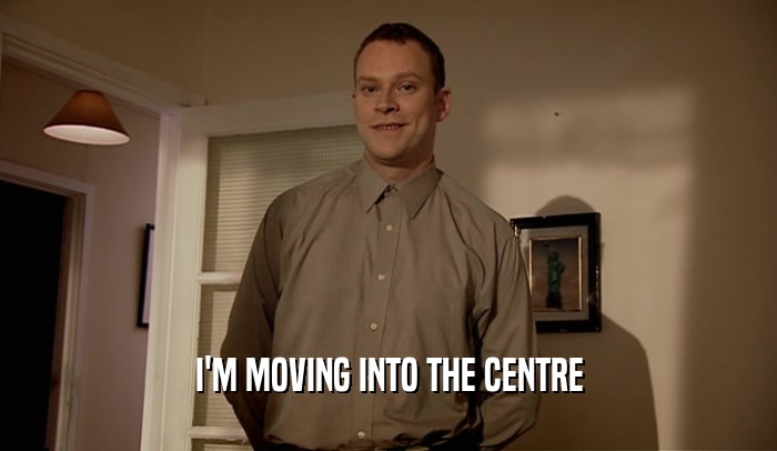 I'M MOVING INTO THE CENTRE  