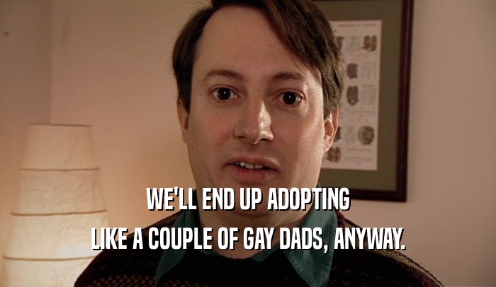 WE'LL END UP ADOPTING LIKE A COUPLE OF GAY DADS, ANYWAY. 
