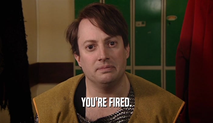 YOU'RE FIRED.
  