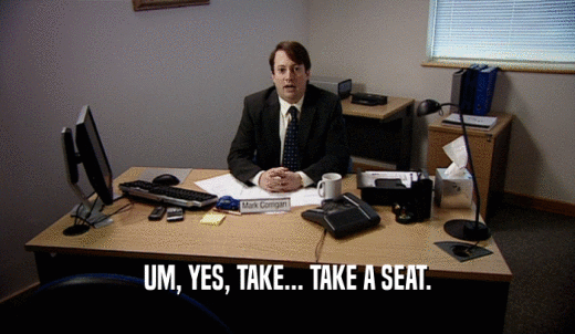 UM, YES, TAKE... TAKE A SEAT.  