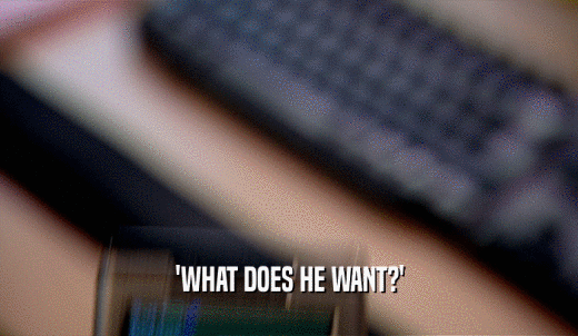 'WHAT DOES HE WANT?'  