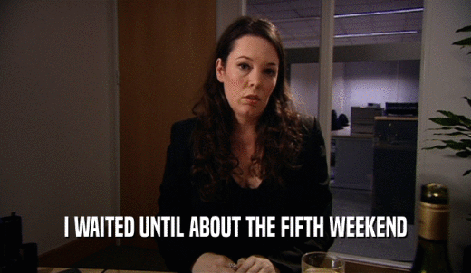 I WAITED UNTIL ABOUT THE FIFTH WEEKEND  