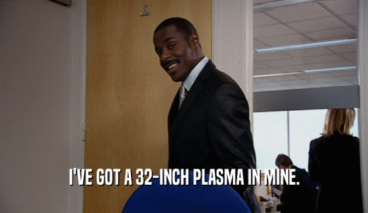 I'VE GOT A 32-INCH PLASMA IN MINE.  