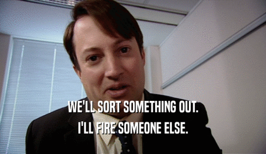 WE'LL SORT SOMETHING OUT. I'LL FIRE SOMEONE ELSE. 