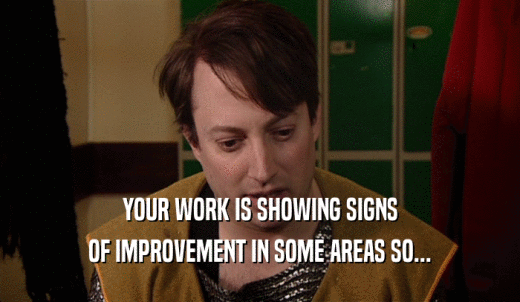 YOUR WORK IS SHOWING SIGNS OF IMPROVEMENT IN SOME AREAS SO... 