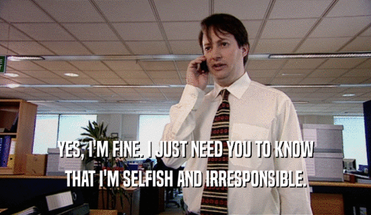 YES, I'M FINE. I JUST NEED YOU TO KNOW THAT I'M SELFISH AND IRRESPONSIBLE. 