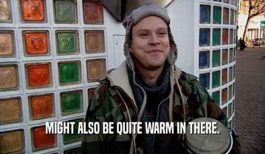 MIGHT ALSO BE QUITE WARM IN THERE.  
