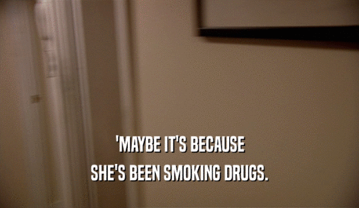 'MAYBE IT'S BECAUSE SHE'S BEEN SMOKING DRUGS. 