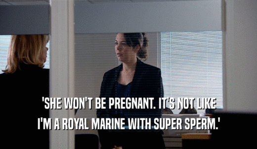 'SHE WON'T BE PREGNANT. IT'S NOT LIKE I'M A ROYAL MARINE WITH SUPER SPERM.' 