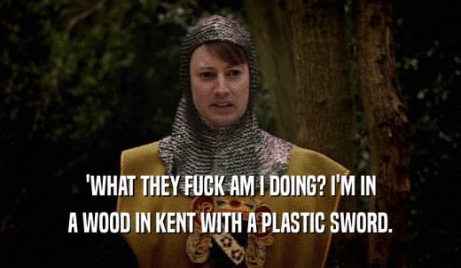 'WHAT THEY FUCK AM I DOING? I'M IN A WOOD IN KENT WITH A PLASTIC SWORD. 