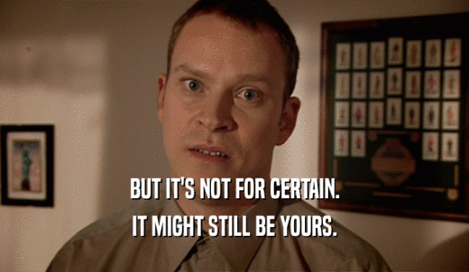 BUT IT'S NOT FOR CERTAIN. IT MIGHT STILL BE YOURS. 