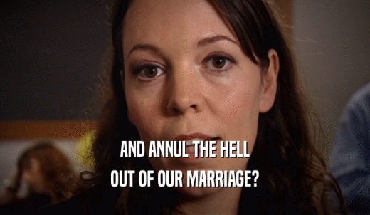 AND ANNUL THE HELL OUT OF OUR MARRIAGE? 