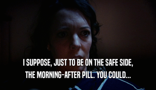 I SUPPOSE, JUST TO BE ON THE SAFE SIDE, THE MORNING-AFTER PILL. YOU COULD... 
