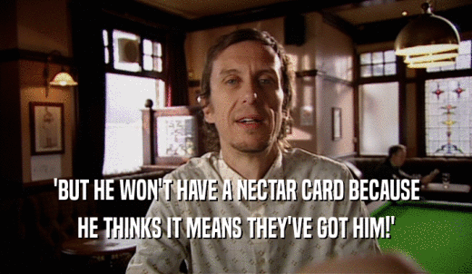 'BUT HE WON'T HAVE A NECTAR CARD BECAUSE HE THINKS IT MEANS THEY'VE GOT HIM!' 