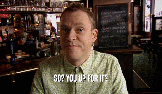 SO? YOU UP FOR IT?  
