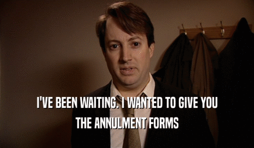 I'VE BEEN WAITING. I WANTED TO GIVE YOU THE ANNULMENT FORMS 