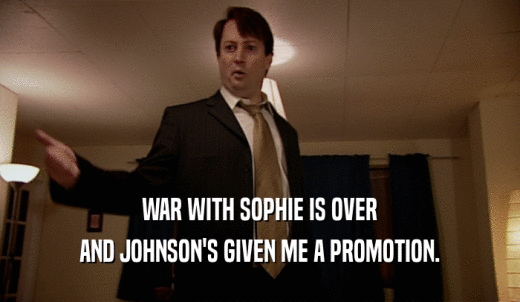WAR WITH SOPHIE IS OVER AND JOHNSON'S GIVEN ME A PROMOTION. 
