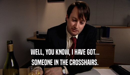 WELL, YOU KNOW, I HAVE GOT... SOMEONE IN THE CROSSHAIRS. 
