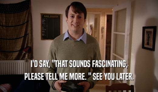 I'D SAY, 'THAT SOUNDS FASCINATING, PLEASE TELL ME MORE. ' SEE YOU LATER. 