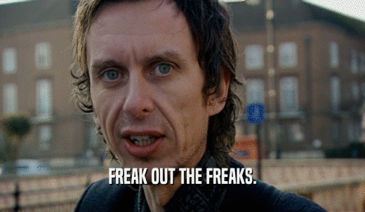 FREAK OUT THE FREAKS.  