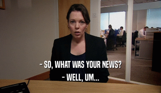- SO, WHAT WAS YOUR NEWS? - WELL, UM... 