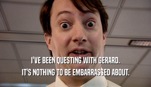 I'VE BEEN QUESTING WITH GERARD. IT'S NOTHING TO BE EMBARRASSED ABOUT. 